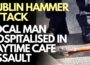 DUBLIN Hammer Attack- Man seriously injured in ‘EVERYONE WELCOME’ area