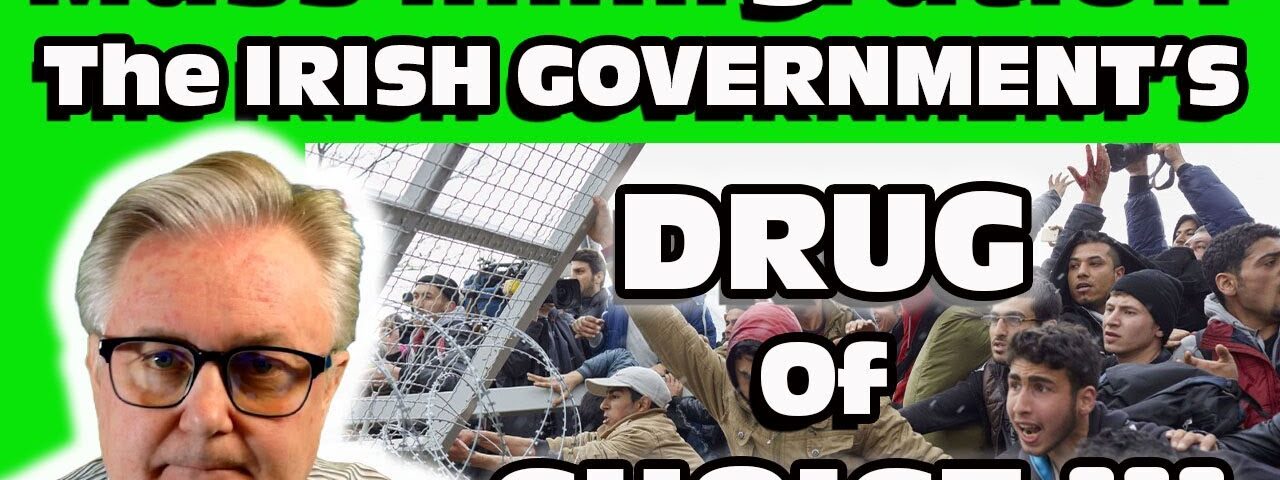 MASS IMMIGRATION ! The IRISH Government’s DRUG of Choice !!!